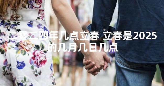 二零二四年几点立春 立春是2025的几月几日几点